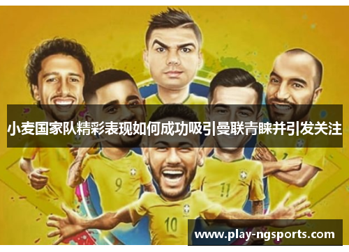 小麦国家队精彩表现如何成功吸引曼联青睐并引发关注