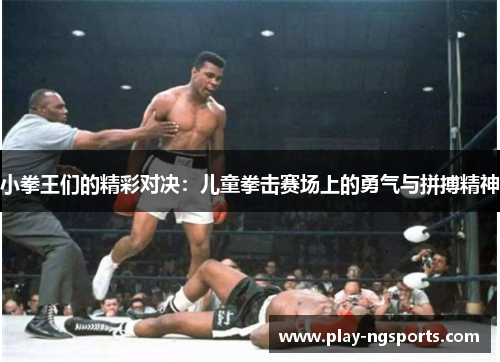 小拳王们的精彩对决:儿童拳击赛场上的勇气与拼搏精神 小拳王们的精彩对决:儿童拳击赛场上的勇气与拼搏精神