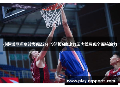 小萨博尼斯高效表现22分19篮板6助攻力压内线展现全面统治力 小萨博尼斯高效表现22分19篮板6助攻力压内线展现全面统治力