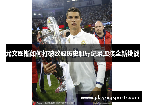 尤文图斯如何打破欧冠历史耻辱纪录迎接全新挑战 尤文图斯如何打破欧冠历史耻辱纪录迎接全新挑战