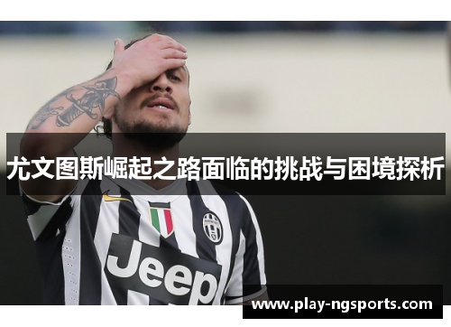 尤文图斯崛起之路面临的挑战与困境探析