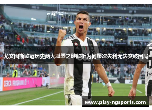 尤文图斯欧冠历史两大耻辱之谜解析为何屡次失利无法突破困局 尤文图斯欧冠历史两大耻辱之谜解析为何屡次失利无法突破困局