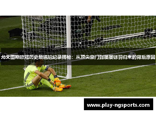 尤文图斯欧冠历史最尴尬纪录揭秘：从顶尖豪门到屡屡铩羽归来的背后原因
