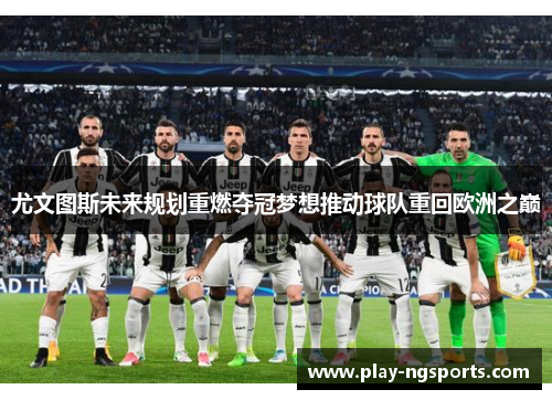 尤文图斯未来规划重燃夺冠梦想推动球队重回欧洲之巅 尤文图斯未来规划重燃夺冠梦想推动球队重回欧洲之巅
