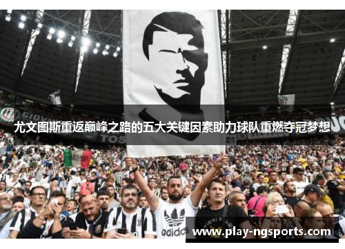 尤文图斯重返巅峰之路的五大关键因素助力球队重燃夺冠梦想 尤文图斯重返巅峰之路的五大关键因素助力球队重燃夺冠梦想