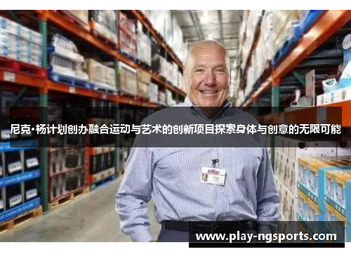 尼克·杨计划创办融合运动与艺术的创新项目探索身体与创意的无限可能 尼克·杨计划创办融合运动与艺术的创新项目探索身体与创意的无限可能