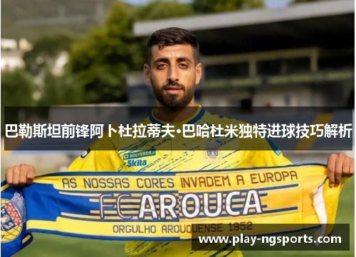 巴勒斯坦前锋阿卜杜拉蒂夫·巴哈杜米独特进球技巧解析