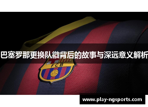 巴塞罗那更换队徽背后的故事与深远意义解析 巴塞罗那更换队徽背后的故事与深远意义解析