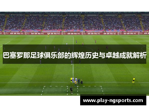 巴塞罗那足球俱乐部的辉煌历史与卓越成就解析