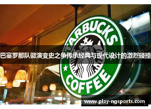 巴塞罗那队徽演变史之争传承经典与现代设计的激烈碰撞