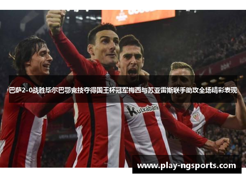 巴萨2-0战胜毕尔巴鄂竞技夺得国王杯冠军梅西与苏亚雷斯联手助攻全场精彩表现 巴萨2-0战胜毕尔巴鄂竞技夺得国王杯冠军梅西与苏亚雷斯联手助攻全场精彩表现