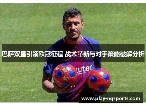 巴萨双星引领欧冠征程 战术革新与对手策略破解分析