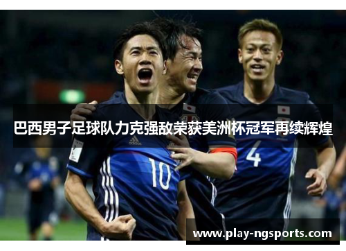 巴西男子足球队力克强敌荣获美洲杯冠军再续辉煌