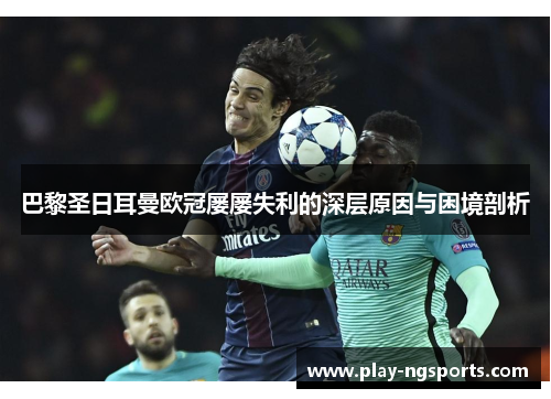 巴黎圣日耳曼欧冠屡屡失利的深层原因与困境剖析