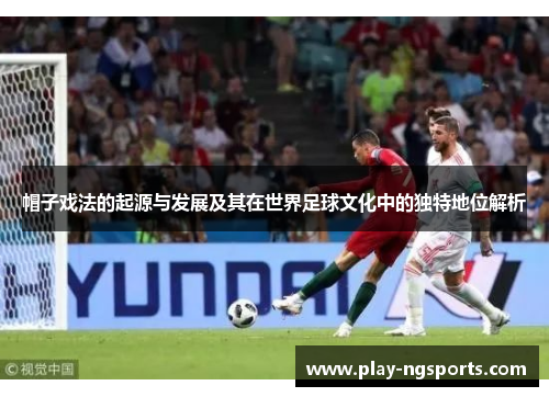 帽子戏法的起源与发展及其在世界足球文化中的独特地位解析