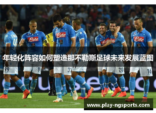 年轻化阵容如何塑造那不勒斯足球未来发展蓝图