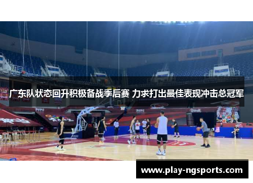 广东队状态回升积极备战季后赛 力求打出最佳表现冲击总冠军