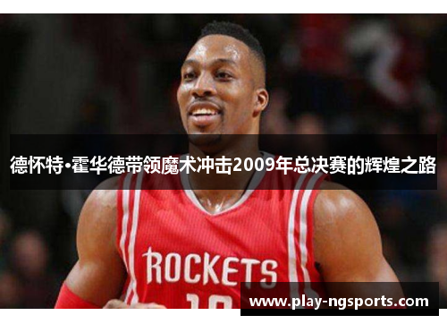 德怀特·霍华德带领魔术冲击2009年总决赛的辉煌之路 德怀特·霍华德带领魔术冲击2009年总决赛的辉煌之路