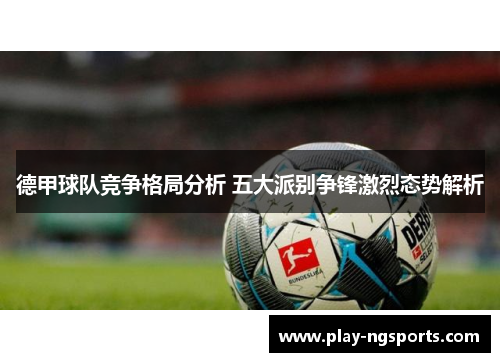 德甲球队竞争格局分析 五大派别争锋激烈态势解析 德甲球队竞争格局分析 五大派别争锋激烈态势解析