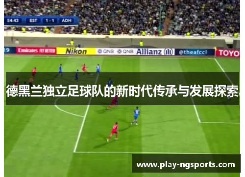 德黑兰独立足球队的新时代传承与发展探索 德黑兰独立足球队的新时代传承与发展探索