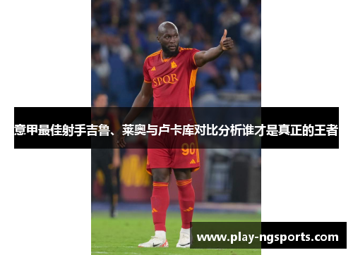 意甲最佳射手吉鲁、莱奥与卢卡库对比分析谁才是真正的王者 意甲最佳射手吉鲁、莱奥与卢卡库对比分析谁才是真正的王者