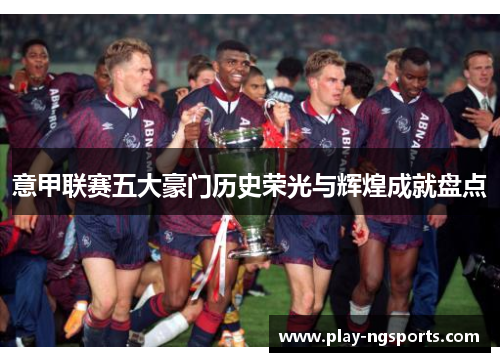 意甲联赛五大豪门历史荣光与辉煌成就盘点 意甲联赛五大豪门历史荣光与辉煌成就盘点