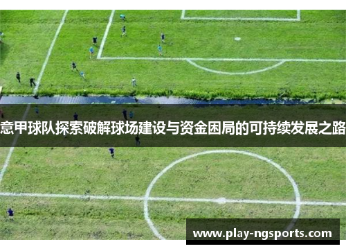 意甲球队探索破解球场建设与资金困局的可持续发展之路 意甲球队探索破解球场建设与资金困局的可持续发展之路