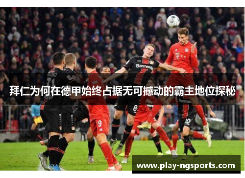 拜仁为何在德甲始终占据无可撼动的霸主地位探秘 拜仁为何在德甲始终占据无可撼动的霸主地位探秘